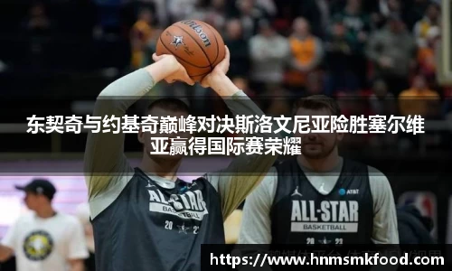 东契奇与约基奇巅峰对决斯洛文尼亚险胜塞尔维亚赢得国际赛荣耀
