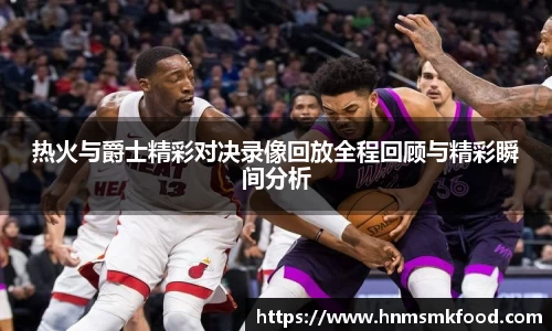 热火与爵士精彩对决录像回放全程回顾与精彩瞬间分析