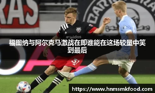 福图纳与阿尔克马激战在即谁能在这场较量中笑到最后